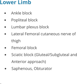 Lower Limb •	Ankle block •	Popliteal block •	Lumbar plexus block •	Lateral Femoral cutaneous nerve of thigh •	Femoral block •	Sciatic block (Gluteal/Subgluteal and Anterior approach) •	Saphenous, Obturator  .
